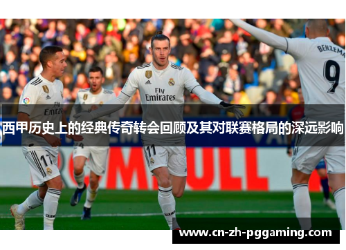 西甲历史上的经典传奇转会回顾及其对联赛格局的深远影响