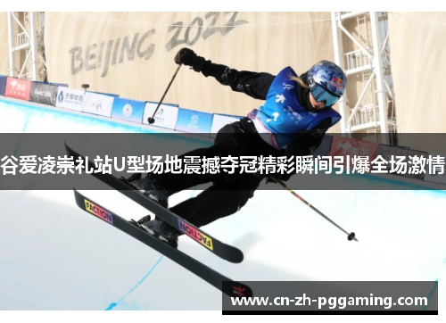 谷爱凌崇礼站U型场地震撼夺冠精彩瞬间引爆全场激情 谷爱凌崇礼站U型场地震撼夺冠精彩瞬间引爆全场激情