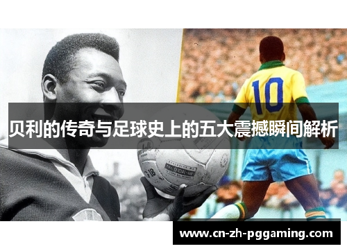 贝利的传奇与足球史上的五大震撼瞬间解析 贝利的传奇与足球史上的五大震撼瞬间解析