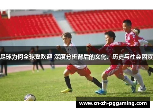 足球为何全球受欢迎 深度分析背后的文化、历史与社会因素 足球为何全球受欢迎 深度分析背后的文化、历史与社会因素
