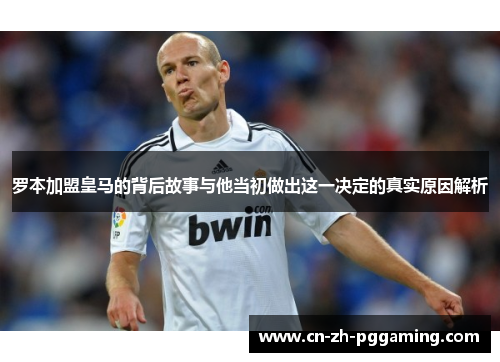 罗本加盟皇马的背后故事与他当初做出这一决定的真实原因解析