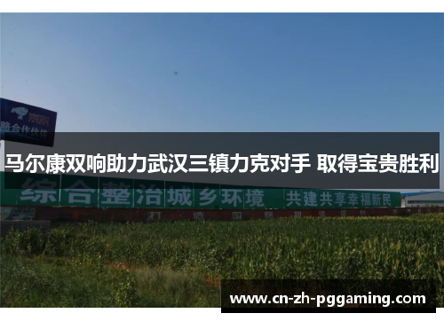 马尔康双响助力武汉三镇力克对手 取得宝贵胜利