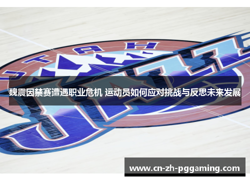 魏震因禁赛遭遇职业危机 运动员如何应对挑战与反思未来发展
