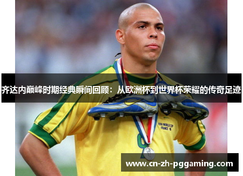 齐达内巅峰时期经典瞬间回顾：从欧洲杯到世界杯荣耀的传奇足迹