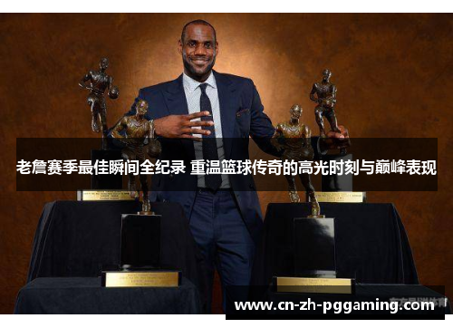 老詹赛季最佳瞬间全纪录 重温篮球传奇的高光时刻与巅峰表现