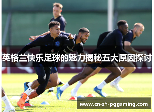 英格兰快乐足球的魅力揭秘五大原因探讨