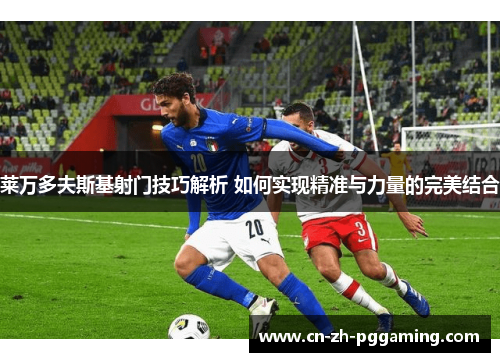 莱万多夫斯基射门技巧解析 如何实现精准与力量的完美结合