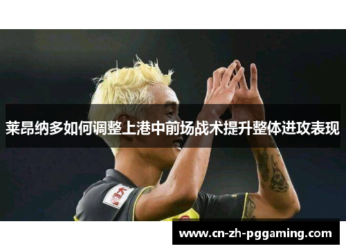 莱昂纳多如何调整上港中前场战术提升整体进攻表现