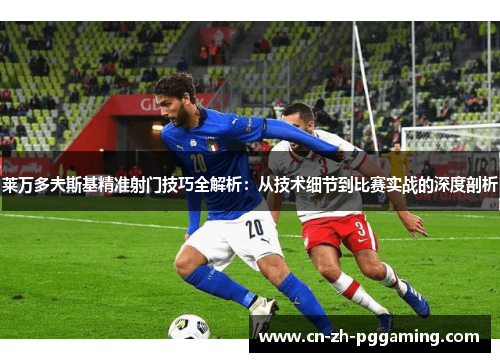 莱万多夫斯基精准射门技巧全解析：从技术细节到比赛实战的深度剖析