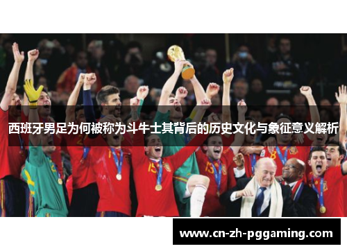 西班牙男足为何被称为斗牛士其背后的历史文化与象征意义解析