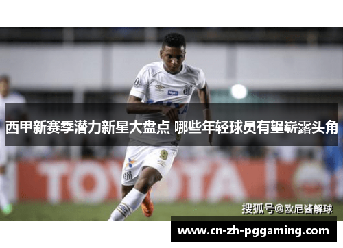 西甲新赛季潜力新星大盘点 哪些年轻球员有望崭露头角