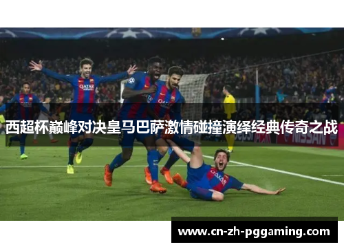 西超杯巅峰对决皇马巴萨激情碰撞演绎经典传奇之战