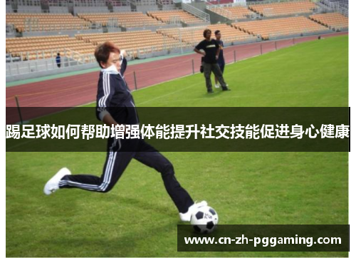 踢足球如何帮助增强体能提升社交技能促进身心健康 踢足球如何帮助增强体能提升社交技能促进身心健康