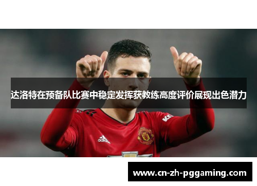 达洛特在预备队比赛中稳定发挥获教练高度评价展现出色潜力