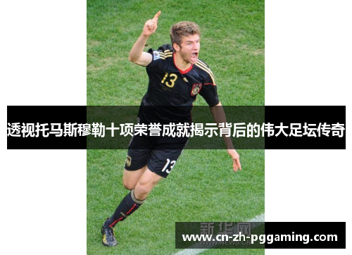 透视托马斯穆勒十项荣誉成就揭示背后的伟大足坛传奇 透视托马斯穆勒十项荣誉成就揭示背后的伟大足坛传奇