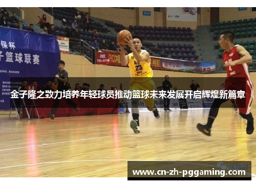 金子隆之致力培养年轻球员推动篮球未来发展开启辉煌新篇章 金子隆之致力培养年轻球员推动篮球未来发展开启辉煌新篇章
