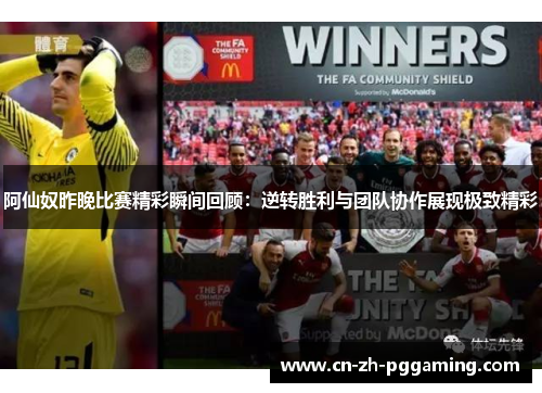 阿仙奴昨晚比赛精彩瞬间回顾：逆转胜利与团队协作展现极致精彩