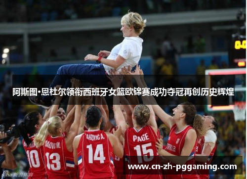 阿斯图·恩杜尔领衔西班牙女篮欧锦赛成功夺冠再创历史辉煌