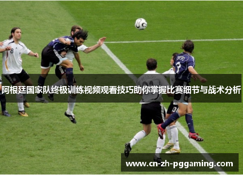 阿根廷国家队终极训练视频观看技巧助你掌握比赛细节与战术分析 阿根廷国家队终极训练视频观看技巧助你掌握比赛细节与战术分析