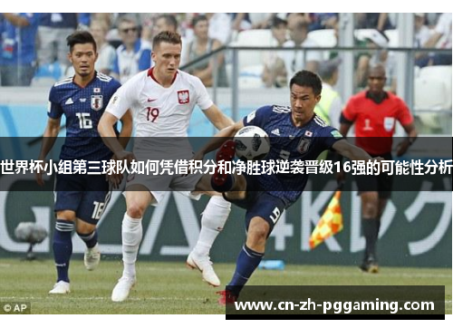 世界杯小组第三球队如何凭借积分和净胜球逆袭晋级16强的可能性分析 世界杯小组第三球队如何凭借积分和净胜球逆袭晋级16强的可能性分析