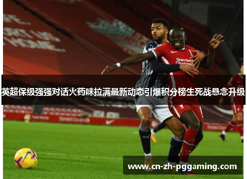 英超保级强强对话火药味拉满最新动态引爆积分榜生死战悬念升级 英超保级强强对话火药味拉满最新动态引爆积分榜生死战悬念升级