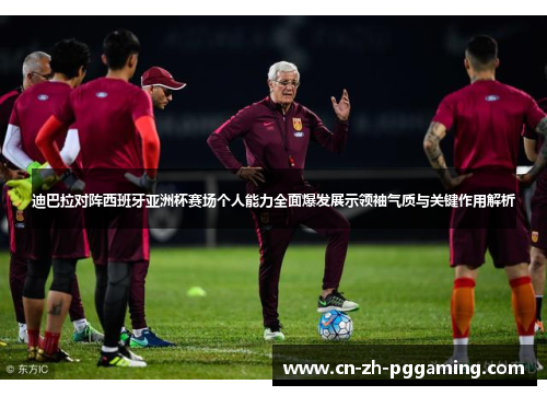 迪巴拉对阵西班牙亚洲杯赛场个人能力全面爆发展示领袖气质与关键作用解析