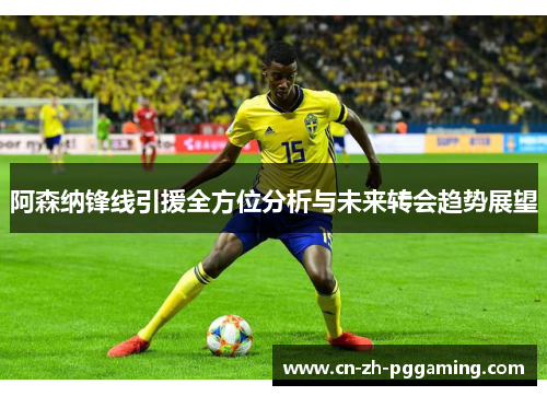 阿森纳锋线引援全方位分析与未来转会趋势展望 阿森纳锋线引援全方位分析与未来转会趋势展望