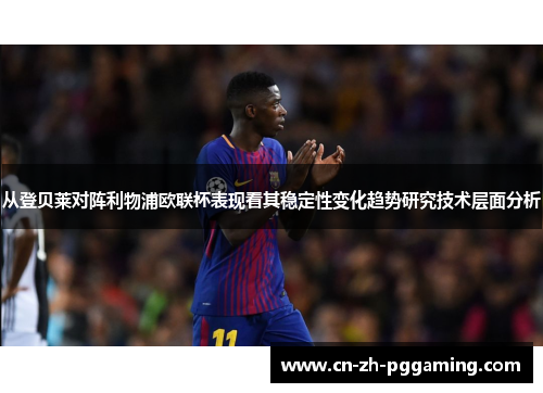 从登贝莱对阵利物浦欧联杯表现看其稳定性变化趋势研究技术层面分析 从登贝莱对阵利物浦欧联杯表现看其稳定性变化趋势研究技术层面分析