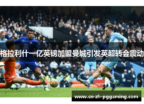 格拉利什一亿英镑加盟曼城引发英超转会震动 格拉利什一亿英镑加盟曼城引发英超转会震动
