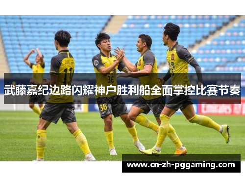 武藤嘉纪边路闪耀神户胜利船全面掌控比赛节奏 武藤嘉纪边路闪耀神户胜利船全面掌控比赛节奏