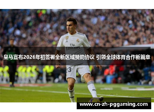 皇马宣布2026年初签署全新区域赞助协议 引领全球体育合作新篇章 皇马宣布2026年初签署全新区域赞助协议 引领全球体育合作新篇章