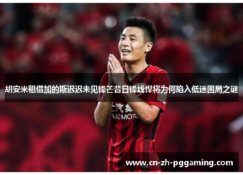 胡安米租借加的斯迟迟未见锋芒昔日锋线悍将为何陷入低迷困局之谜