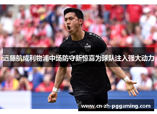 远藤航成利物浦中场防守新惊喜为球队注入强大动力 远藤航成利物浦中场防守新惊喜为球队注入强大动力