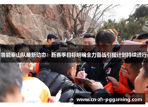 鲁能泰山队最新动态：新赛季目标明确全力备战引援计划持续进行