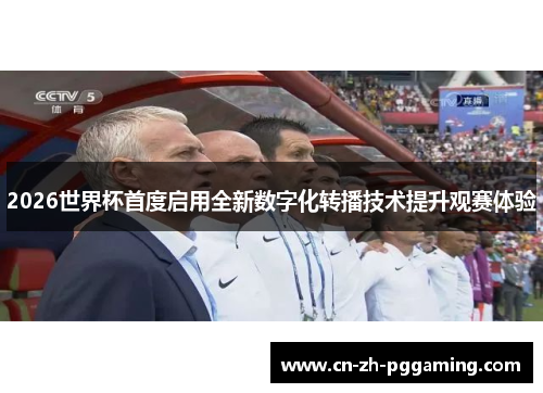 2026世界杯首度启用全新数字化转播技术提升观赛体验