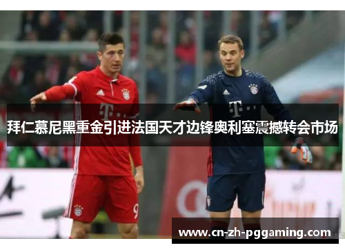拜仁慕尼黑重金引进法国天才边锋奥利塞震撼转会市场