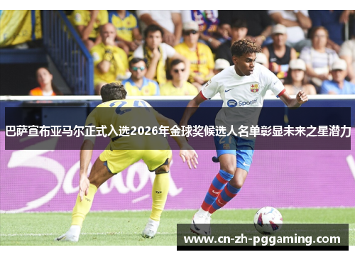 巴萨宣布亚马尔正式入选2026年金球奖候选人名单彰显未来之星潜力